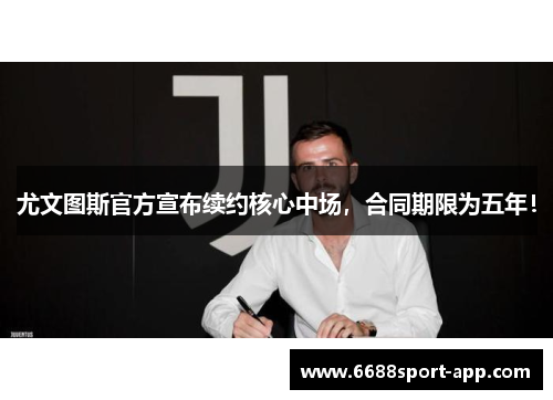 尤文图斯官方宣布续约核心中场，合同期限为五年！