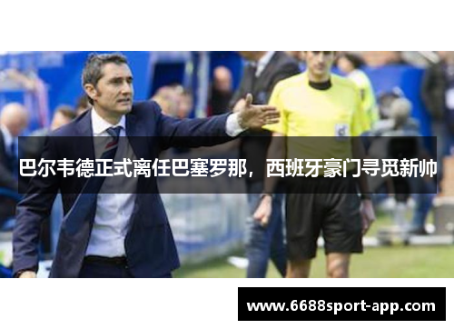 巴尔韦德正式离任巴塞罗那，西班牙豪门寻觅新帅