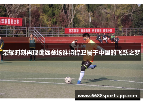 荣耀时刻再现跳远赛场谁将捍卫属于中国的飞跃之梦