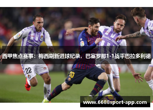 西甲焦点赛事：梅西刷新进球纪录，巴塞罗那1-1战平巴拉多利德