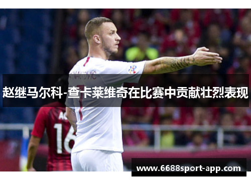 赵继马尔科-查卡莱维奇在比赛中贡献壮烈表现