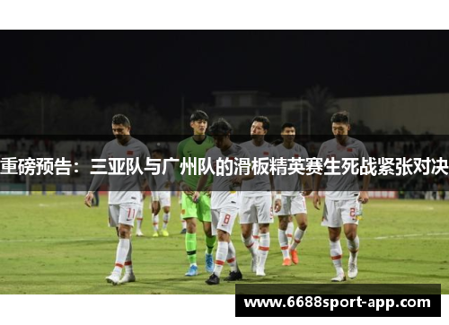 重磅预告：三亚队与广州队的滑板精英赛生死战紧张对决