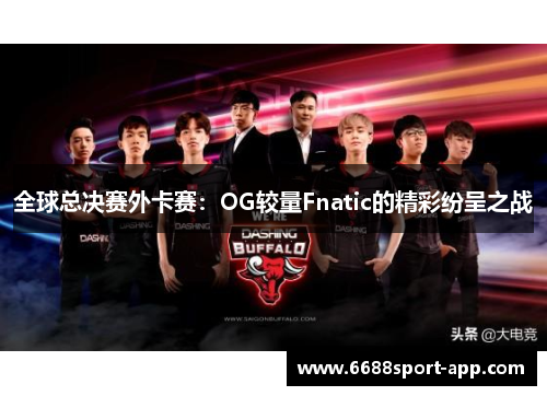 全球总决赛外卡赛：OG较量Fnatic的精彩纷呈之战